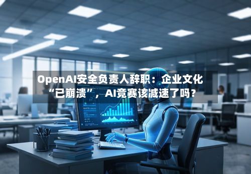 OpenAI安全负责人辞职：企业文化“已崩溃”	，AI竞赛该减速了吗？-第3张图片