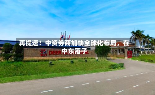 再提速！中资券商加快全球化布局，在中东落子-第2张图片