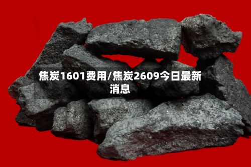 焦炭1601费用/焦炭2609今日最新消息