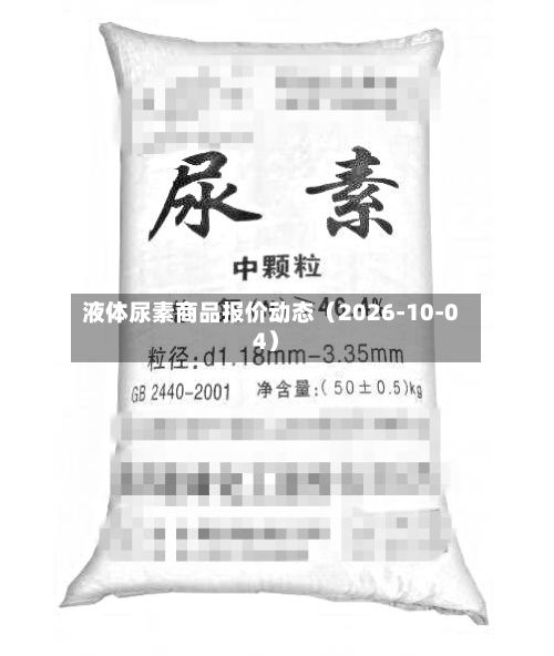 液体尿素商品报价动态（2026-10-04）-第2张图片