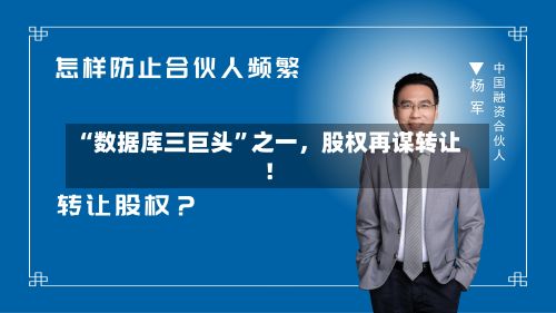 “数据库三巨头	”之一，股权再谋转让！-第2张图片