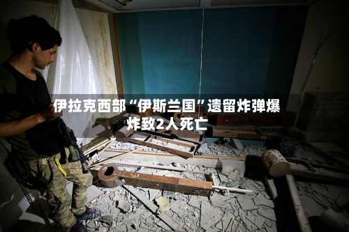 伊拉克西部“伊斯兰国”遗留炸弹爆炸致2人死亡-第2张图片