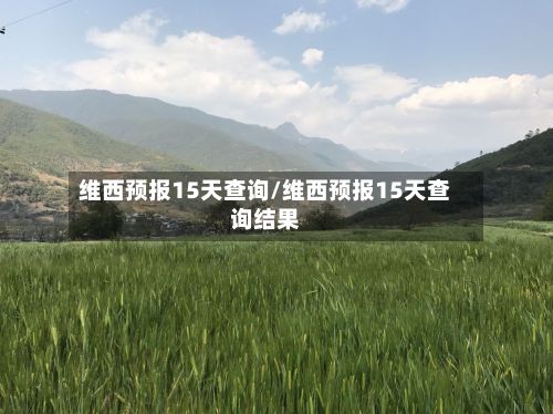维西预报15天查询/维西预报15天查询结果-第1张图片
