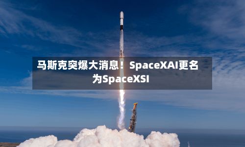 马斯克突爆大消息！SpaceXAI更名为SpaceXSI-第3张图片