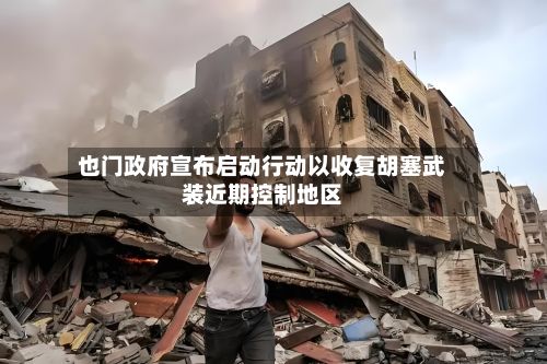 也门政府宣布启动行动以收复胡塞武装近期控制地区
