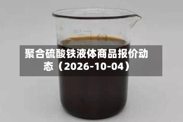 聚合硫酸铁液体商品报价动态（2026-10-04）-第3张图片