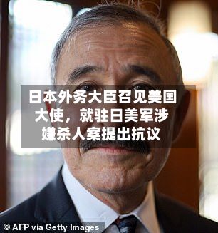 日本外务大臣召见美国大使	，就驻日美军涉嫌杀人案提出抗议-第2张图片