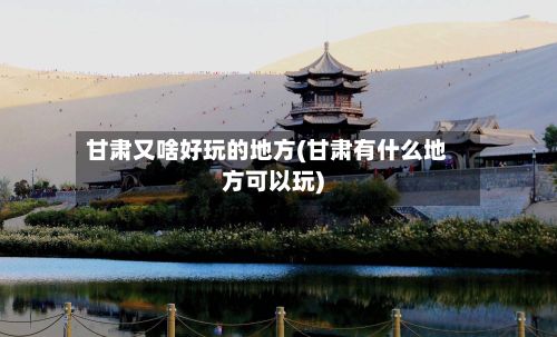 甘肃又啥好玩的地方(甘肃有什么地方可以玩)-第2张图片
