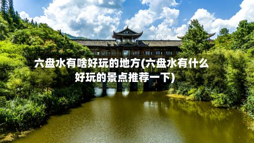六盘水有啥好玩的地方(六盘水有什么好玩的景点推荐一下)