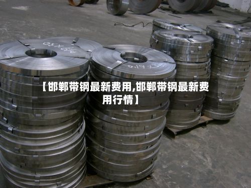 【邯郸带钢最新费用,邯郸带钢最新费用行情】