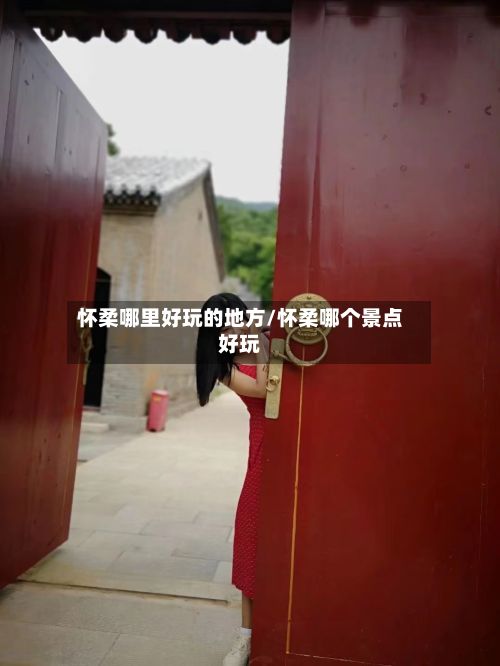 怀柔哪里好玩的地方/怀柔哪个景点好玩