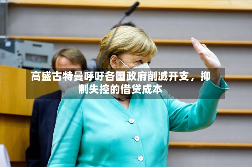 高盛古特曼呼吁各国政府削减开支，抑制失控的借贷成本-第3张图片