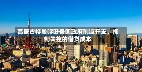 高盛古特曼呼吁各国政府削减开支，抑制失控的借贷成本-第2张图片