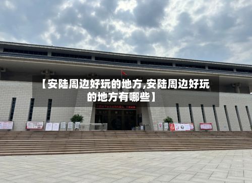 【安陆周边好玩的地方,安陆周边好玩的地方有哪些】-第3张图片