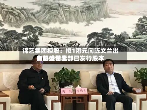 锦艺集团控股：拟1港元向陈文兰出售轩盛世界有限公司全部已发行股本-第1张图片
