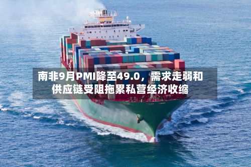南非9月PMI降至49.0	，需求走弱和供应链受阻拖累私营经济收缩-第2张图片