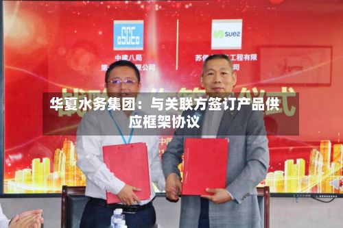 华夏水务集团：与关联方签订产品供应框架协议