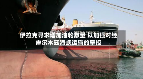 伊拉克寻求增加油轮数量 以加强对经霍尔木兹海峡运输的掌控