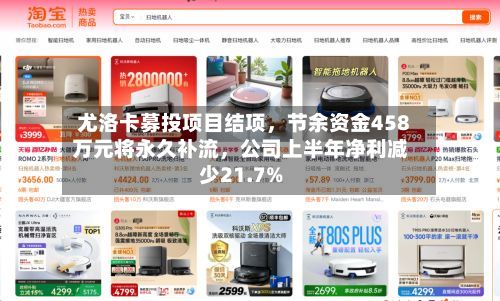 尤洛卡募投项目结项	，节余资金458万元将永久补流，公司上半年净利减少21.7%-第1张图片