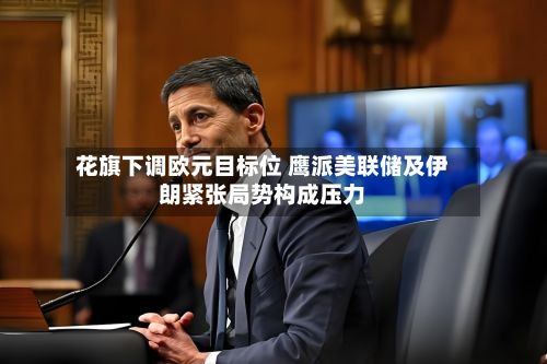 花旗下调欧元目标位 鹰派美联储及伊朗紧张局势构成压力
