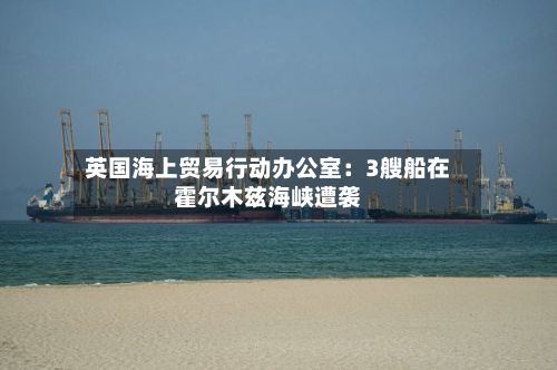 英国海上贸易行动办公室：3艘船在霍尔木兹海峡遭袭-第2张图片