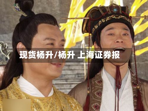 现货杨升/杨升 上海证券报-第2张图片