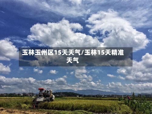玉林玉州区15天天气/玉林15天精准天气-第2张图片