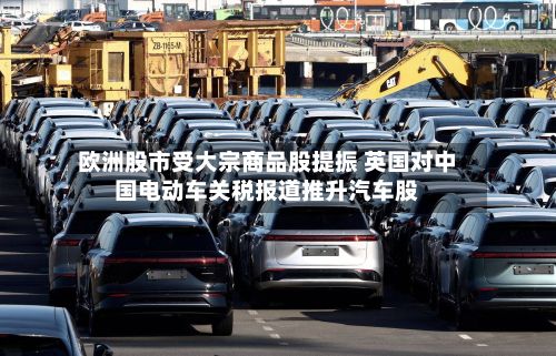 欧洲股市受大宗商品股提振 英国对中国电动车关税报道推升汽车股