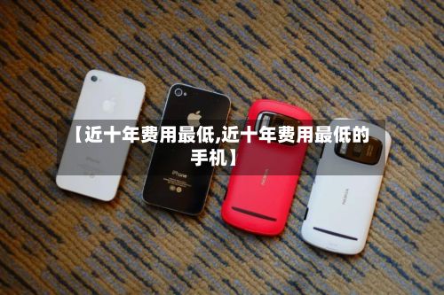 【近十年费用最低,近十年费用最低的手机】
