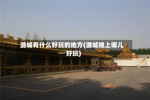 潞城有什么好玩的地方(潞城晚上哪儿好玩)