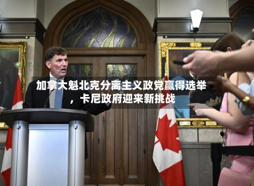 加拿大魁北克分离主义政党赢得选举，卡尼政府迎来新挑战-第2张图片