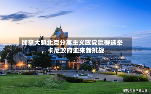 加拿大魁北克分离主义政党赢得选举	，卡尼政府迎来新挑战-第3张图片