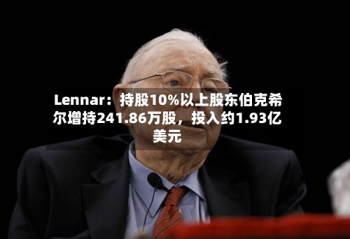 Lennar：持股10%以上股东伯克希尔增持241.86万股，投入约1.93亿美元