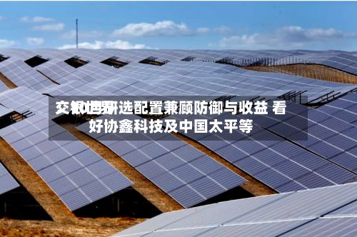 交银世界：10月研选配置兼顾防御与收益 看好协鑫科技及中国太平等-第1张图片