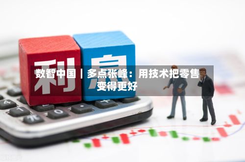 数智中国｜多点张峰：用技术把零售变得更好-第2张图片