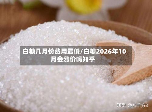 白糖几月份费用最低/白糖2026年10月会涨价吗知乎-第2张图片