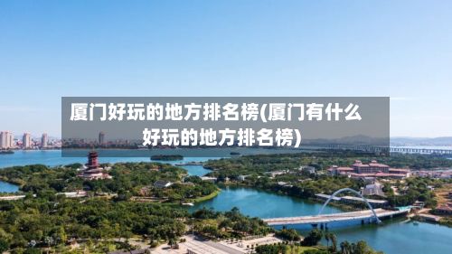 厦门好玩的地方排名榜(厦门有什么好玩的地方排名榜)
