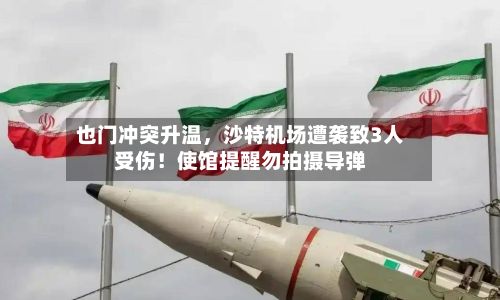 也门冲突升温，沙特机场遭袭致3人受伤！使馆提醒勿拍摄导弹