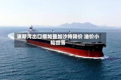 波斯湾出口增加叠加沙特降价 油价小幅回落-第3张图片