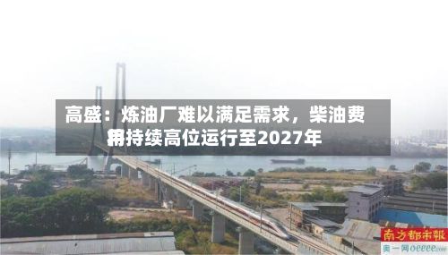 高盛：炼油厂难以满足需求，柴油费用将持续高位运行至2027年-第2张图片