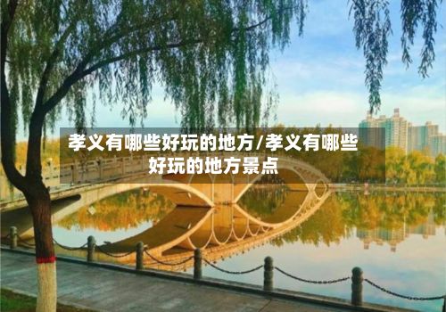 孝义有哪些好玩的地方/孝义有哪些好玩的地方景点