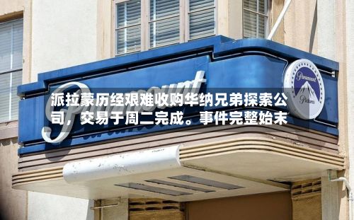派拉蒙历经艰难收购华纳兄弟探索公司	，交易于周二完成。事件完整始末-第2张图片
