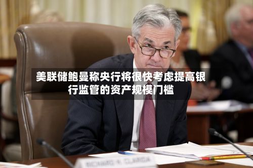 美联储鲍曼称央行将很快考虑提高银行监管的资产规模门槛