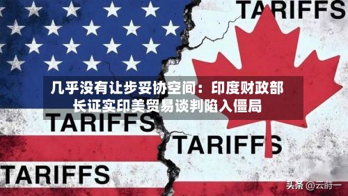 几乎没有让步妥协空间：印度财政部长证实印美贸易谈判陷入僵局