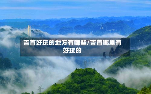 吉首好玩的地方有哪些/吉首哪里有好玩的