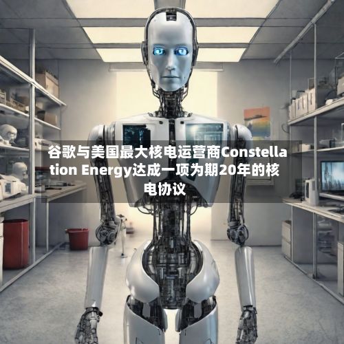 谷歌与美国最大核电运营商Constellation Energy达成一项为期20年的核电协议-第3张图片