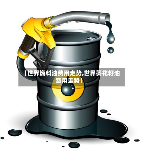 【世界燃料油费用走势,世界葵花籽油费用走势】-第2张图片