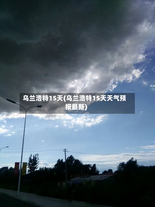 乌兰浩特15天(乌兰浩特15天天气预报最新)-第2张图片