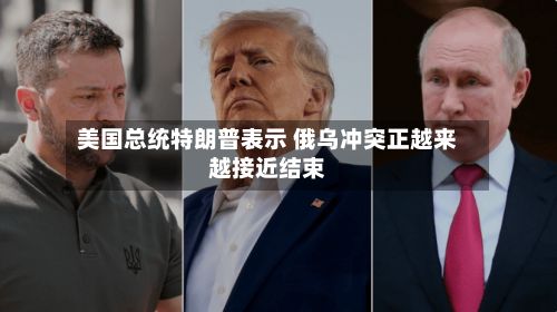 美国总统特朗普表示 俄乌冲突正越来越接近结束