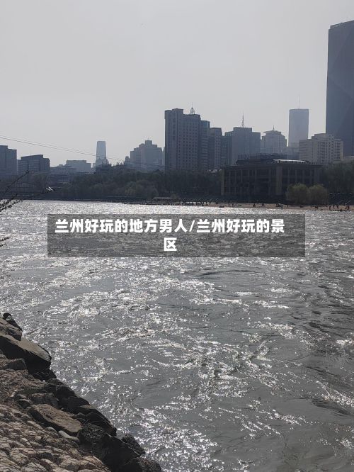 兰州好玩的地方男人/兰州好玩的景区-第2张图片